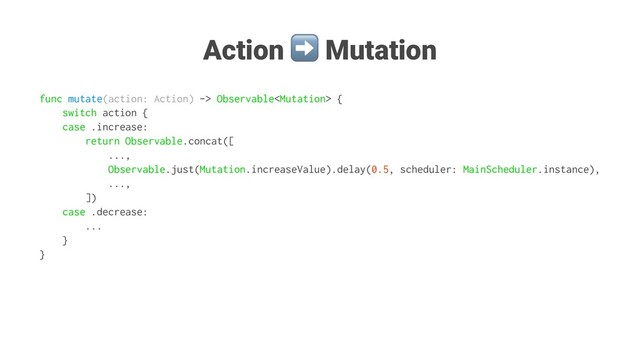 Action
➡
Mutation
func mutate(action: Action) -> Observable {
switch action {
case .increase:
return Observable.concat([
...,
Observable.just(Mutation.increaseValue).delay(0.5, scheduler: MainScheduler.instance),
...,
])
case .decrease:
...
}
}
