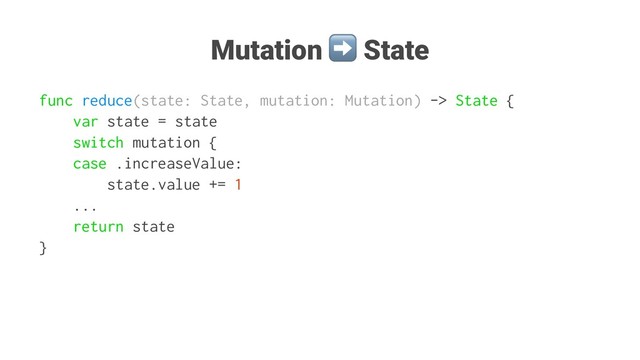 Mutation State
func reduce(state: State, mutation: Mutation) -> State {
var state = state
switch mutation {
case .increaseValue:
state.value += 1
...
return state
}
