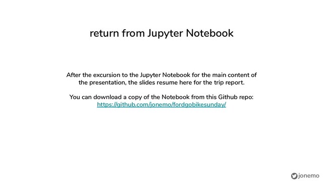 jonemo
return from Jupyter Notebook
After the excursion to the Jupyter Notebook for the main content of
the presentation, the slides resume here for the trip report.
You can download a copy of the Notebook from this Github repo:
https://github.com/jonemo/fordgobikesunday/
