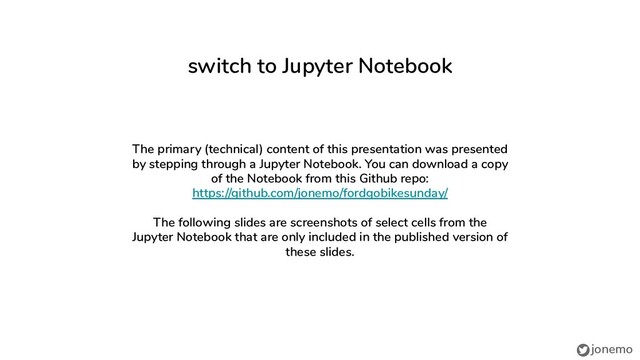jonemo
switch to Jupyter Notebook
The primary (technical) content of this presentation was presented
by stepping through a Jupyter Notebook. You can download a copy
of the Notebook from this Github repo:
https://github.com/jonemo/fordgobikesunday/
The following slides are screenshots of select cells from the
Jupyter Notebook that are only included in the published version of
these slides.
