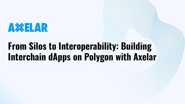 From Silos to Interoperability: Building
Interchain dApps on Polygon with Axelar
