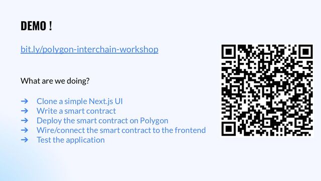 DEMO !
bit.ly/polygon-interchain-workshop
What are we doing?
➔ Clone a simple Next.js UI
➔ Write a smart contract
➔ Deploy the smart contract on Polygon
➔ Wire/connect the smart contract to the frontend
➔ Test the application
