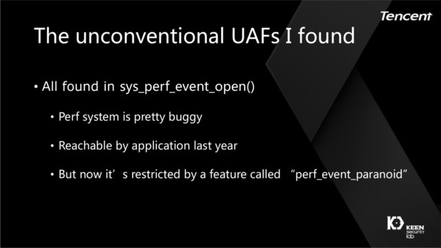 The unconventional UAFs I found
• All found in sys_perf_event_open()
• Perf system is pretty buggy
• Reachable by application last year
• But now it’s restricted by a feature called “perf_event_paranoid”
