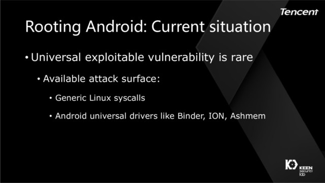 Rooting Android: Current situation
• Universal exploitable vulnerability is rare
• Available attack surface:
• Generic Linux syscalls
• Android universal drivers like Binder, ION, Ashmem
