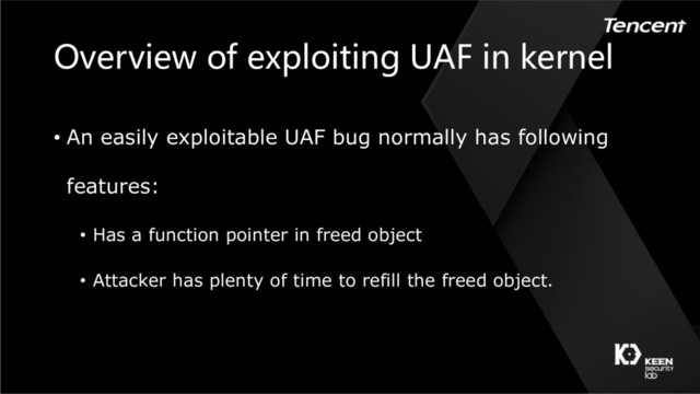 Overview of exploiting UAF in kernel
• An easily exploitable UAF bug normally has following
features:
• Has a function pointer in freed object
• Attacker has plenty of time to refill the freed object.
