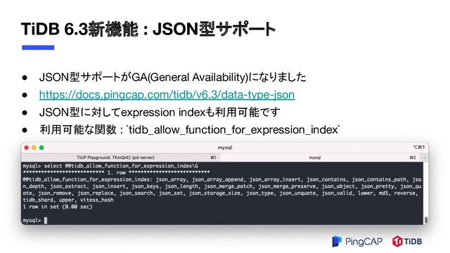 TiDB 6.3新機能 : JSON型サポート
● JSON型サポートがGA(General Availability)になりました
● https://docs.pingcap.com/tidb/v6.3/data-type-json
● JSON型に対してexpression indexも利用可能です
● 利用可能な関数 : `tidb_allow_function_for_expression_index`

