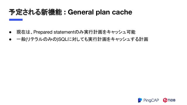 予定される新機能 : General plan cache
● 現在は、Prepared statementのみ実行計画をキャッシュ可能
● 一般(リテラルのみの)SQLに対しても実行計画をキャッシュする計画
