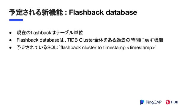 予定される新機能 : Flashback database
● 現在のﬂashbackはテーブル単位
● Flashback databaseは、TiDB Cluster全体をある過去の時間に戻す機能
● 予定されているSQL: `ﬂashback cluster to timestamp `
