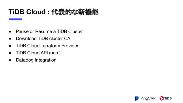 TiDB Cloud : 代表的な新機能
● Pause or Resume a TiDB Cluster
● Download TiDB cluster CA
● TiDB Cloud Terraform Provider
● TiDB Cloud API (beta)
● Datadog Integration
