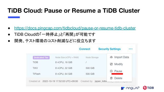 TiDB Cloud: Pause or Resume a TiDB Cluster
● https://docs.pingcap.com/tidbcloud/pause-or-resume-tidb-cluster
● TiDB Cloudの「一時停止」と「再開」が可能です
● 開発、テスト環境のコスト削減などに役立ちます
