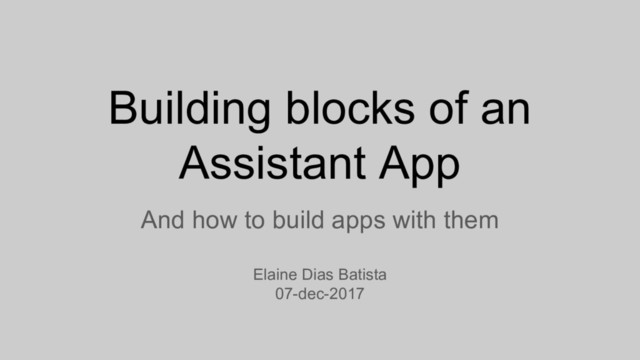 Building blocks of an
Assistant App
And how to build apps with them
Elaine Dias Batista
07-dec-2017
