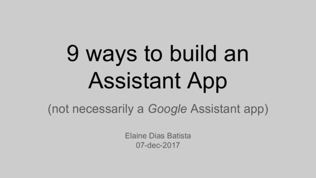 9 ways to build an
Assistant App
(not necessarily a Google Assistant app)
Elaine Dias Batista
07-dec-2017
