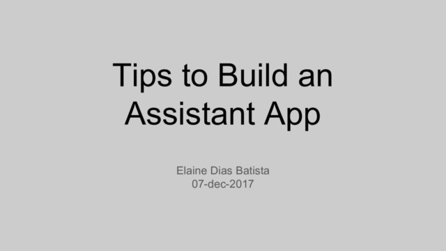 Tips to Build an
Assistant App
Elaine Dias Batista
07-dec-2017
