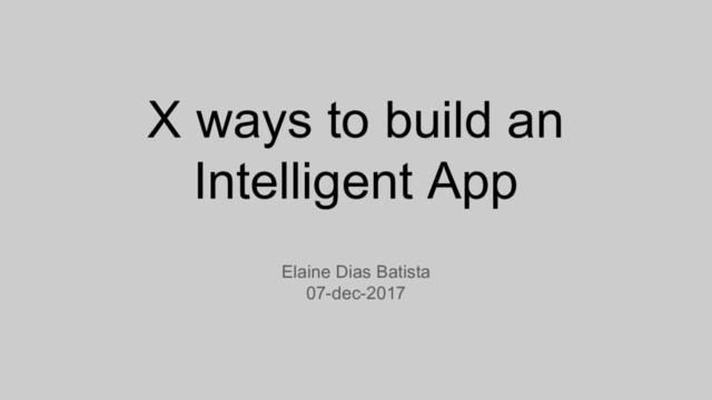 X ways to build an
Intelligent App
Elaine Dias Batista
07-dec-2017
