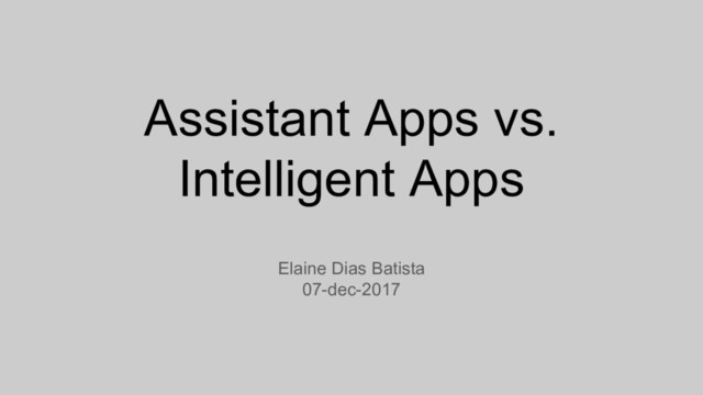 Assistant Apps vs.
Intelligent Apps
Elaine Dias Batista
07-dec-2017
