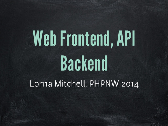 Web Frontend, API
Backend
Lorna Mitchell, PHPNW 2014
