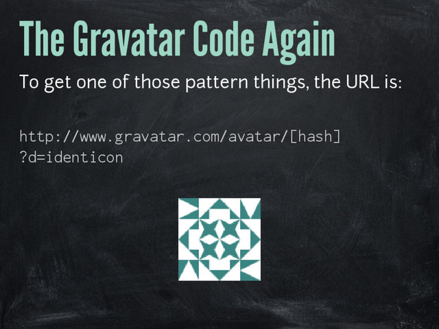 The Gravatar Code Again
To get one of those pattern things, the URL is:
http://www.gravatar.com/avatar/[hash]
?d=identicon
