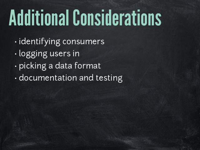 Additional Considerations
• identifying consumers
• logging users in
• picking a data format
• documentation and testing
