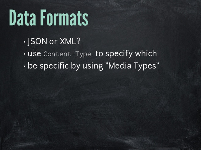 Data Formats
• JSON or XML?
• use Content-Type to specify which
• be specific by using "Media Types"
