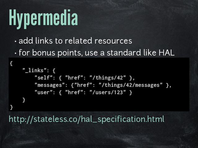 Hypermedia
• add links to related resources
• for bonus points, use a standard like HAL
{
"_links": {
"self": { "href": "/things/42" },
"messages": {"href": "/things/42/messages" },
"user": { "href": "/users/123" }
}
}
http://stateless.co/hal_specification.html
