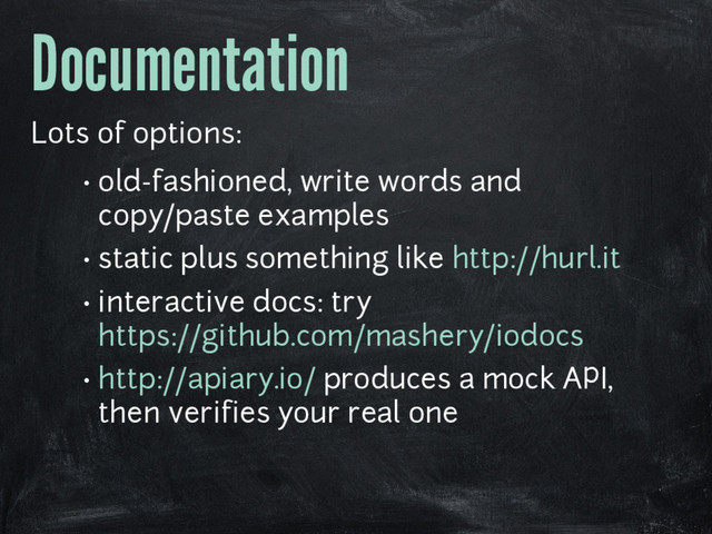 Documentation
Lots of options:
• old-fashioned, write words and
copy/paste examples
• static plus something like http://hurl.it
• interactive docs: try
https://github.com/mashery/iodocs
• http://apiary.io/ produces a mock API,
then verifies your real one
