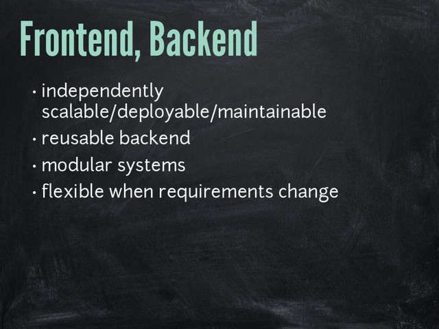 Frontend, Backend
• independently
scalable/deployable/maintainable
• reusable backend
• modular systems
• flexible when requirements change
