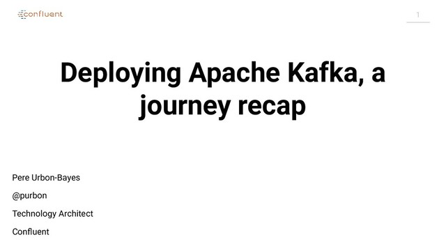 1
Deploying Apache Kafka, a
journey recap
Pere Urbon-Bayes
@purbon
Technology Architect
Conﬂuent
