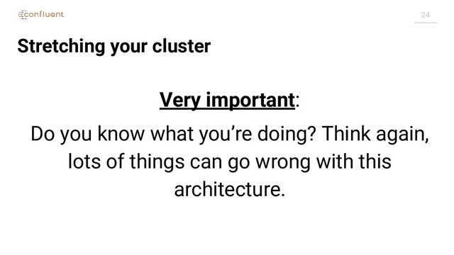 24
Stretching your cluster
Very important:
Do you know what you’re doing? Think again,
lots of things can go wrong with this
architecture.
