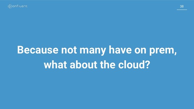 38
38
Because not many have on prem,
what about the cloud?
