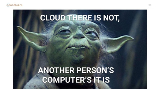 39
CLOUD THERE IS NOT,
ANOTHER PERSON’S
COMPUTER’S IT IS
