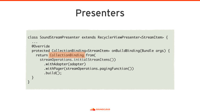 Presenters
class SoundStreamPresenter extends RecyclerViewPresenter {
... 
@Override
protected CollectionBinding onBuildBinding(Bundle args) {
return CollectionBinding.from( 
streamOperations.initialStreamItems())
.withAdapter(adapter)
.withPager(streamOperations.pagingFunction())
.build();
}
}
