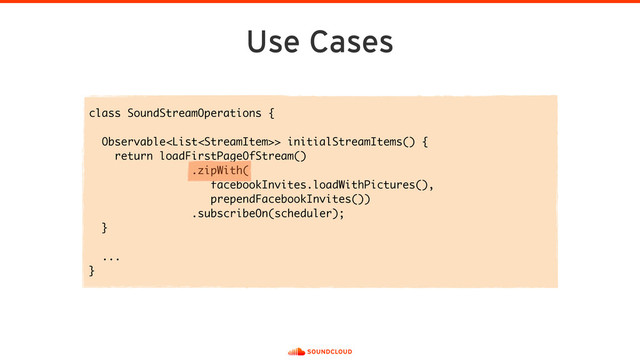 Use Cases
class SoundStreamOperations {
Observable> initialStreamItems() {
return loadFirstPageOfStream()
.zipWith( 
facebookInvites.loadWithPictures(), 
prependFacebookInvites())
.subscribeOn(scheduler);
}
...
}
