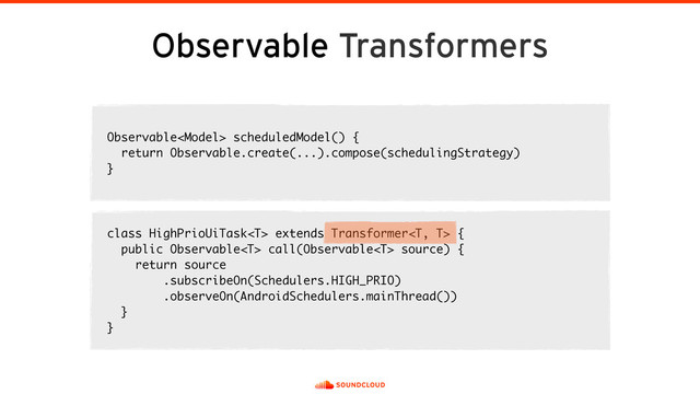 Observable Transformers
Observable scheduledModel() {
return Observable.create(...).compose(schedulingStrategy)
}
class HighPrioUiTask extends Transformer {
public Observable call(Observable source) {
return source 
.subscribeOn(Schedulers.HIGH_PRIO) 
.observeOn(AndroidSchedulers.mainThread())
}
}
