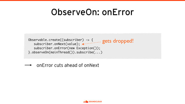 ObserveOn: onError
Observable.create((subscriber) -> {
subscriber.onNext(value);
subscriber.onError(new Exception());
}.observeOn(mainThread()).subscribe(...)
onError cuts ahead of onNext
gets dropped!
