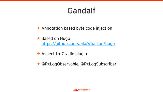 Gandalf
★ Annotation based byte code injection 
★ Based on Hugo  
https://github.com/JakeWharton/hugo 
★ AspectJ + Gradle plugin 
★ @RxLogObservable, @RxLogSubscriber
