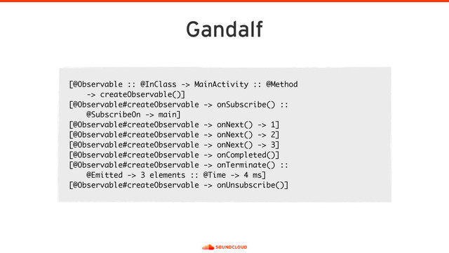 Gandalf
[@Observable :: @InClass -> MainActivity :: @Method  
-> createObservable()]
[@Observable#createObservable -> onSubscribe() ::  
@SubscribeOn -> main]
[@Observable#createObservable -> onNext() -> 1]
[@Observable#createObservable -> onNext() -> 2]
[@Observable#createObservable -> onNext() -> 3]
[@Observable#createObservable -> onCompleted()]
[@Observable#createObservable -> onTerminate() ::  
@Emitted -> 3 elements :: @Time -> 4 ms]
[@Observable#createObservable -> onUnsubscribe()]
