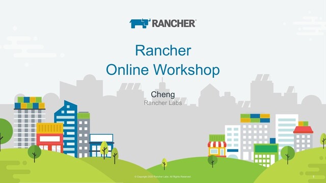 © Copyright 2019 Rancher Labs. All Rights Reserved. Confidential 1
© Copyright 2020 Rancher Labs. All Rights Reserved. 1
Rancher
Online Workshop
Cheng
Rancher Labs
