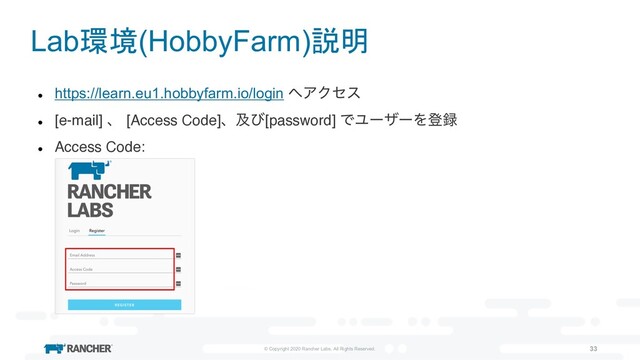 © Copyright 2020 Rancher Labs. All Rights Reserved. 33
Lab環境(HobbyFarm)説明
l
https://learn.eu1.hobbyfarm.io/login ΁ΞΫηε
l
[e-mail] ɺ [Access Code]ɺٴͼ[password] ͰϢʔβʔΛొ࿥
l
Access Code:
