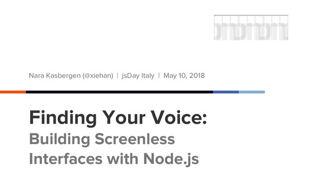 Finding Your Voice:
Building Screenless
Interfaces with Node.js
Nara Kasbergen (@xiehan) | jsDay Italy | May 10, 2018
