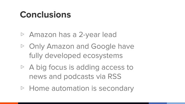 Conclusions
▷ Amazon has a 2-year lead
▷ Only Amazon and Google have
fully developed ecosystems
▷ A big focus is adding access to
news and podcasts via RSS
▷ Home automation is secondary
