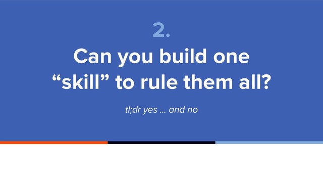tl;dr yes … and no
2.
Can you build one
“skill” to rule them all?
