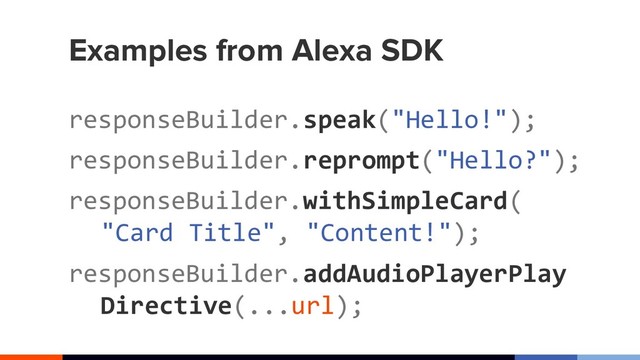 Examples from Alexa SDK
responseBuilder.speak("Hello!");
responseBuilder.reprompt("Hello?");
responseBuilder.withSimpleCard(
"Card Title", "Content!");
responseBuilder.addAudioPlayerPlay
Directive(...url);
