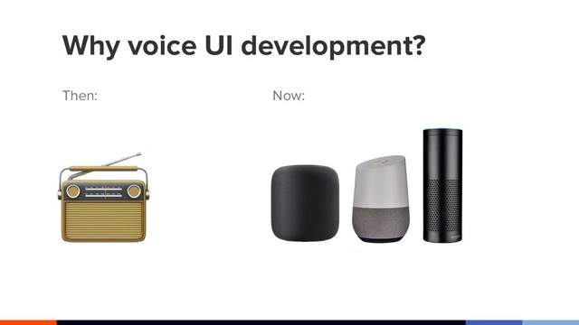 Why voice UI development?
Then: Now:

