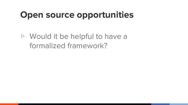 Open source opportunities
▷ Would it be helpful to have a
formalized framework?
