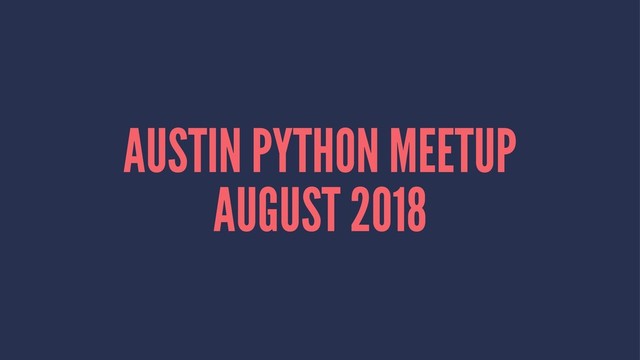 AUSTIN PYTHON MEETUP
AUGUST 2018
