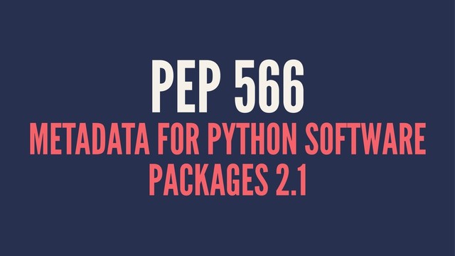 PEP 566
METADATA FOR PYTHON SOFTWARE
PACKAGES 2.1
