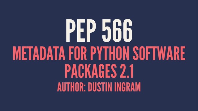 PEP 566
METADATA FOR PYTHON SOFTWARE
PACKAGES 2.1
AUTHOR: DUSTIN INGRAM
