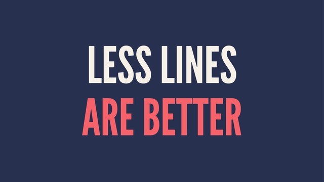 LESS LINES
ARE BETTER

