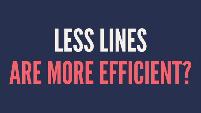 LESS LINES
ARE MORE EFFICIENT?

