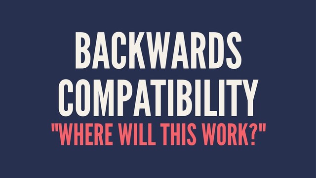 BACKWARDS
COMPATIBILITY
"WHERE WILL THIS WORK?"

